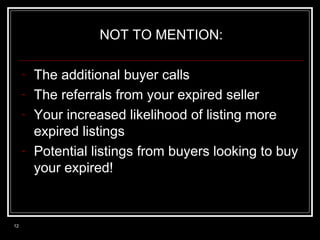 NOT TO MENTION:
-

12

The additional buyer calls
The referrals from your expired seller
Your increased likelihood of listing more
expired listings
Potential listings from buyers looking to buy
your expired!

 