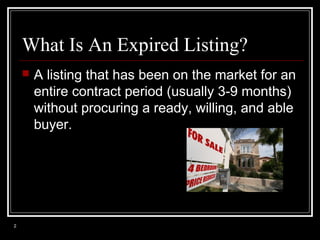 What Is An Expired Listing?


2

A listing that has been on the market for an
entire contract period (usually 3-9 months)
without procuring a ready, willing, and able
buyer.

 