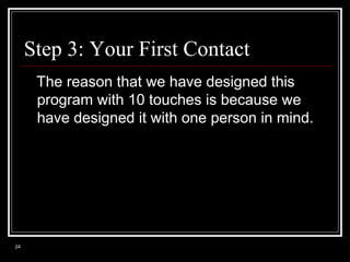 Step 3: Your First Contact
The reason that we have designed this
program with 10 touches is because we
have designed it with one person in mind.

24

 