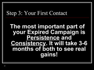 Step 3: Your First Contact

The most important part of
your Expired Campaign is
Persistence and
Consistency. It will take 3-6
months of both to see real
gains!
31

 