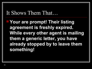 It Shows Them That…
 Your

are prompt! Their listing
agreement is freshly expired.
While every other agent is mailing
them a generic letter, you have
already stopped by to leave them
something!

43

 