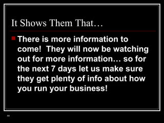It Shows Them That…
 There

is more information to
come! They will now be watching
out for more information… so for
the next 7 days let us make sure
they get plenty of info about how
you run your business!

44

 