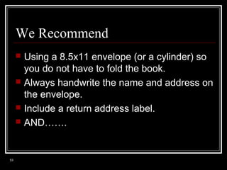 We Recommend







53

Using a 8.5x11 envelope (or a cylinder) so
you do not have to fold the book.
Always handwrite the name and address on
the envelope.
Include a return address label.
AND…….

 