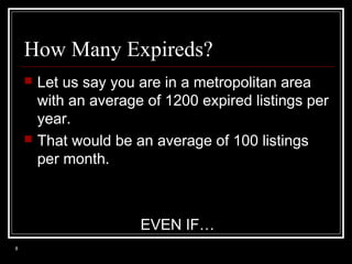 How Many Expireds?




Let us say you are in a metropolitan area
with an average of 1200 expired listings per
year.
That would be an average of 100 listings
per month.

EVEN IF…
8

 