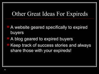 Other Great Ideas For Expireds
A website geared specifically to expired
buyers
 A blog geared to expired buyers
 Keep track of success stories and always
share those with your expireds!


82

 