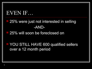 EVEN IF…






9

25% were just not interested in selling
-AND25% will soon be foreclosed on
YOU STILL HAVE 600 qualified sellers
over a 12 month period

 