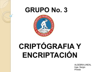 GRUPO No. 3




CRIPTÓGRAFIA Y
 ENCRIPTACIÓN
               ALGEBRA LINEAL
               Inge. Sergio
               Pineda
 