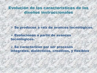 Evolución de las características de los
       diseños instruccionales


  Se producen a raíz de avances tecnológicos.

  Evolucionan a partir de avances
 tecnológicos.

  Se caracterizan por ser procesos
 integrales, dialécticos, creativos, y flexibles
 