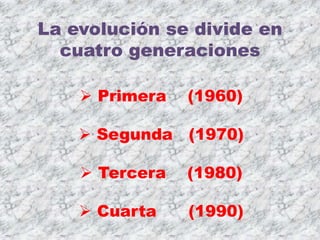 La evolución se divide en
  cuatro generaciones

     Primera   (1960)

     Segunda (1970)

     Tercera   (1980)

     Cuarta    (1990)
 