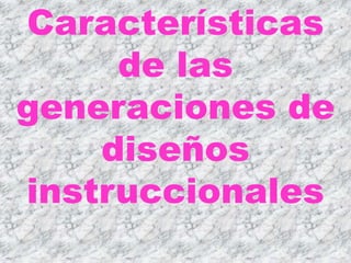 Características
     de las
generaciones de
    diseños
instruccionales
 