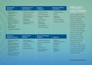 Development
Solutions
                               Infrastructure and
                               Data Solutions
                                                             Business
                                                             Intelligence
                                                                                             Business Analytics
                                                                                             and Clinical
                                                                                                                         PROJECT
•   Business Planning          •   Infrastructure Services   •   Strategic Planning          •   Strategic Planning      SOLUTIONS
    and Execution              •   Network Services          •   Data Warehousing            •   Clinical
•   Testing Services                                                                                                     Experis IT delivers more
                               •   Information Security      •   Business Intelligence/      •   Application
•   SharePoint                     and Governance                                                                        than talent. We also deliver
                                                                 Analytics                       Development
•   Salesforce.com             •   Technology                                                                            a suite of specialized
                                   Management
                                                             •   Best Practices              •   Advanced Analytics
•   Application Integration                                                                                              services and solutions
                               •   System Performance        •   Information                 •   Training and Support
•   Custom Development                                           Management                                              that align technology and
                                   Management
    Services
                                                             •   Data Integration                                        processes with client needs.
•   Web Application
    Development                                              •   BI/DW Technology                                        Our solutions are organized
•   Professional Development                                                                                             into practices that deliver
                                                                                                                         on a wide range of discrete,
                                                                                                                         mission-critical projects
                                                                                                                         and evolving business
Enterprise                     Global Content                Outsourced Managed
Resource Planning              Solutions                     Solutions                       Healthcare                  requirements. Our teams
                                                                                                                         work with you directly or
•   Program and Project        •   Global Enterprise         •   Application Maintenance     •   Regulatory/             independently. On-site
    Management                     Content Management                                            Mandated Applications
                                                             •   Infrastructure Operations
                                                                                                                         or off-site, or at our
•   Solution Development,      •   Enterprise                                                •   Management
                                                             •   Break-fix
    Delivery and Support           Global Solutions                                              Solutions               Technology Centers where
                                                             •   IMACD
•   Technical Infrastructure   •   Federal Solutions                                         •   Informatics             we manage existing projects
    and Architecture                                         •   1099 Solutions
                               •   Conference Services                                       •   Clinical                or develop turnkey systems.
•   Quality Assessment                                       •   Project Management              Management
    and Audit                                                    Office Services                 Systems                 This allows the degree of
•   Resource Management                                                                                                  control you desire.
•   Microsoft Dynamics



                                                                                                                         Learn more at experis.com
 