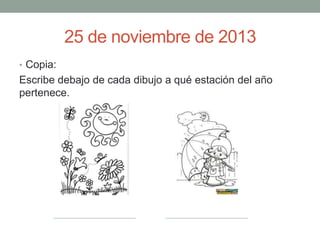 25 de noviembre de 2013
• Copia:

Escribe debajo de cada dibujo a qué estación del año
pertenece.

 