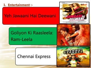 1. Entertainment :-
Yeh Jawaani Hai Deewani
Goliyon Ki Raasleela:
Ram-Leela
Chennai Express
 