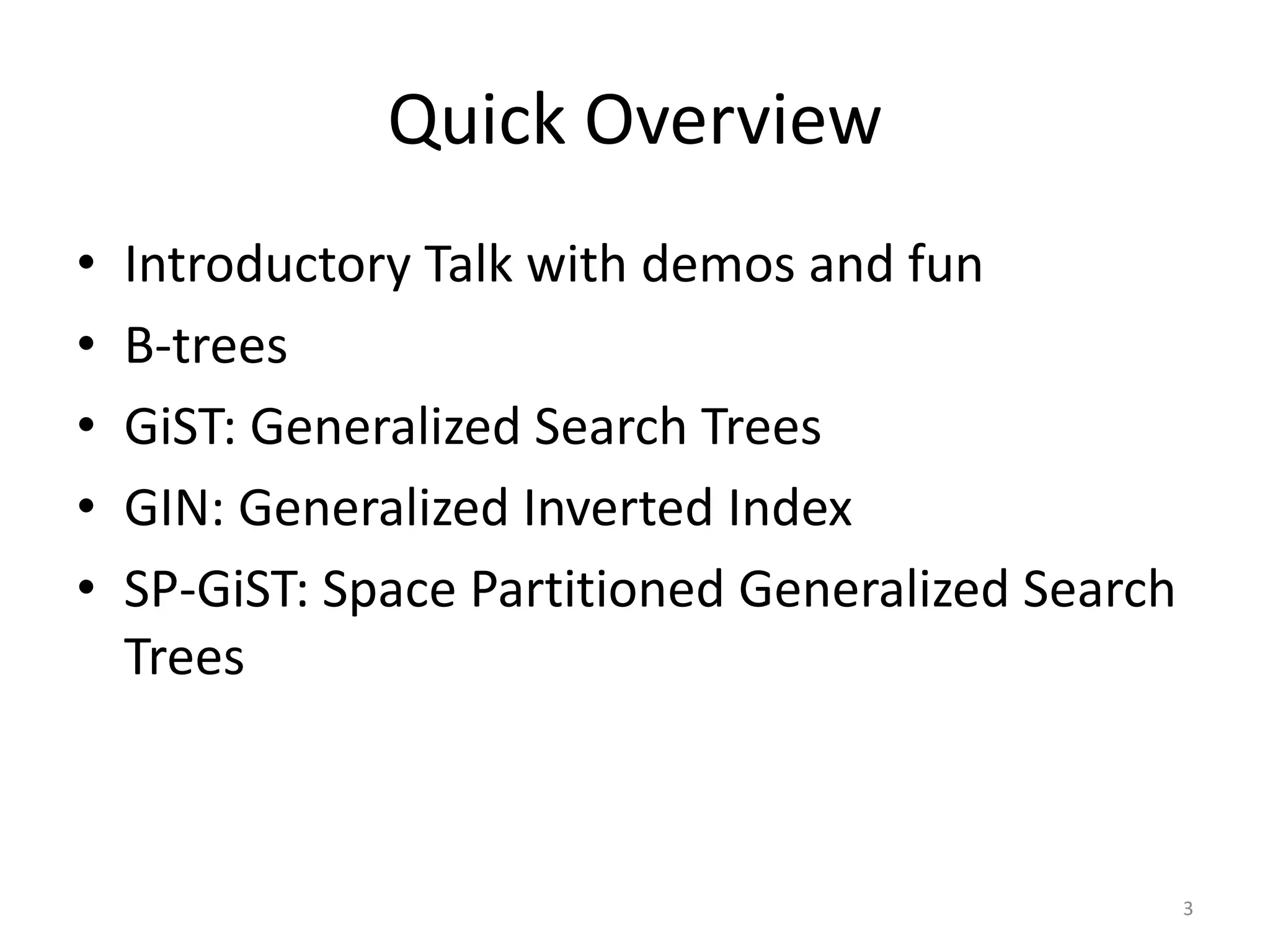 Quick	
  Overview
• Introductory	
  Talk	
  with	
  demos	
  and	
  fun	
  
• B-­‐trees	
  
• GiST:	
  Generalized	
  Search	
  Trees	
  
• GIN:	
  Generalized	
  Inverted	
  Index	
  
• SP-­‐GiST:	
  Space	
  Partitioned	
  Generalized	
  Search	
  
Trees
3
 
