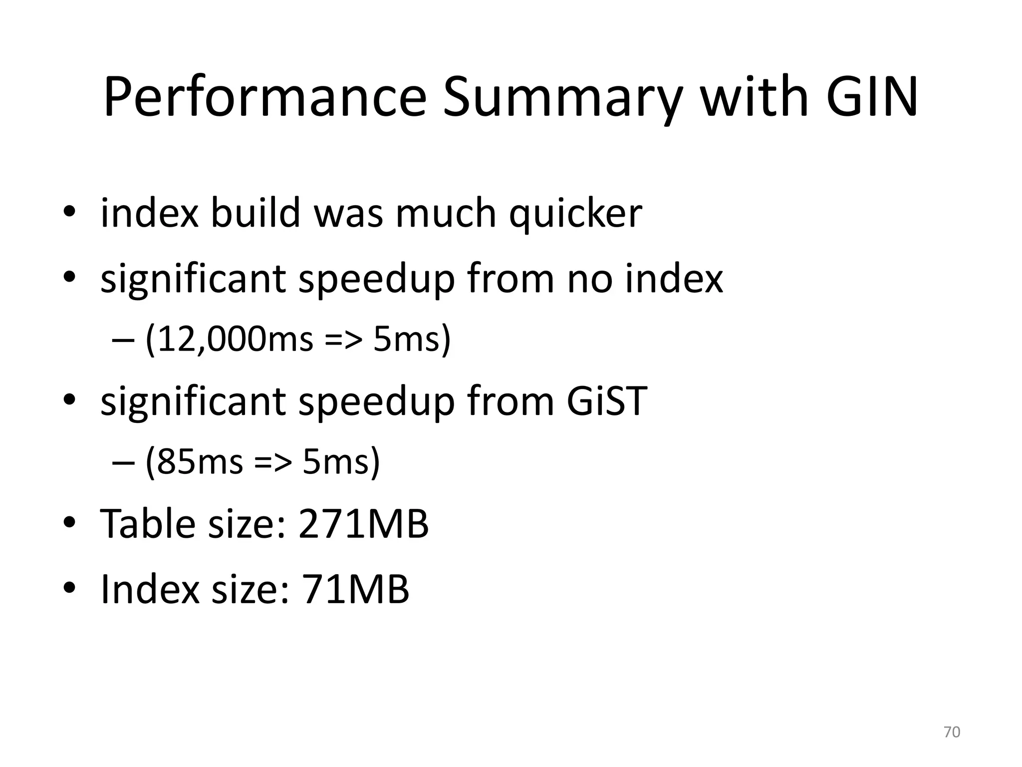 N	
  =	
  1,000,000
70
CREATE INDEX ranges_range_spgist_idx ON ranges USING spgist(range);
ERROR: unexpected spgdoinsert() failure
Fixed in 9.3.2
GiST	
  Used GiST	
  Time SP-Gist Used SP-GiST
Time= Yes 121 Yes 37
&& No 257	
  No 260
@> No 223 No 223
<@ Yes 163	
  Yes 111
<< Yes 95 Yes 5
>> Yes 95 Yes 25
&< No 184 No 185
&> No 203 No 203
 