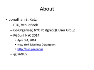 About
• Jonathan	
  S.	
  Katz	
  
– CTO,	
  VenueBook	
  
– Co-­‐Organizer,	
  NYC	
  PostgreSQL	
  User	
  Group	
  
– PGConf	
  NYC	
  2015	
  
• Mar	
  25	
  -­‐	
  27,	
  2015	
  
• New	
  York	
  Marriott	
  Downtown	
  
• http://nyc.pgconf.us	
  
– @jkatz05
2
 