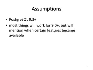 Assumptions
• PostgreSQL	
  9.3+	
  
• most	
  will	
  be	
  9.0+	
  
• PostGIS	
  2.0+	
  
• Believe	
  it	
  will	
  work	
  for	
  most	
  available	
  
versions	
  
• PostgreSQL	
  9.4	
  beta?
4
 