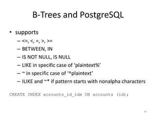 PostGIS	
  +	
  Indexes
• B-­‐Tree?	
  
• R-­‐Tree?	
  
• PostGIS	
  docs	
  do	
  not	
  recommend	
  using	
  just	
  
an	
  R-­‐Tree	
  index	
  
• GiST	
  
• overlaps!	
  	
  containment!	
  
• uses	
  a	
  combination	
  of	
  GiST	
  +	
  R-­‐Tree
44
 