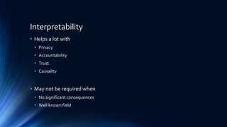 Interpretability
• Helps a lot with
• Privacy
• Accountability
• Trust
• Causality
• May not be required when
• No significant consequences
• Well known field
 