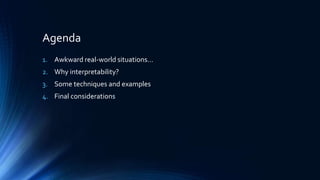 Agenda
1. Awkward real-world situations…
2. Why interpretability?
3. Some techniques and examples
4. Final considerations
 