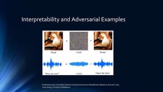 Interpretability and Adversarial Examples
Protecting Voice Controlled Systems Using Sound Source Identiﬁcation Based on Acoustic Cues,
Yuan Gong, Christian Poellabauer
 
