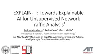EXPLAIN-IT: Towards Explainable
AI for Unsupervised Network
Traffic Analysisº
Andrea Morichetta★, Pedro Casas*, Marco Mellia★
Politecnico di Torino★, Austrian Institute of Technology*
3rd ACM CoNEXT Workshop on Big DAta, Machine Learning and Artificial
Intelligence for Data Communication Networks
 