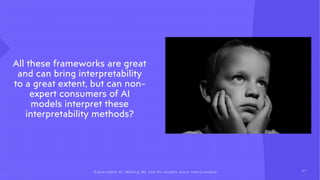 All these frameworks are great
and can bring interpretability
to a great extent, but can non-
expert consumers of AI
models interpret these
interpretability methods?
3 7
Explain ab l e AI: Making ML and DL models more interpr et a b l e
 