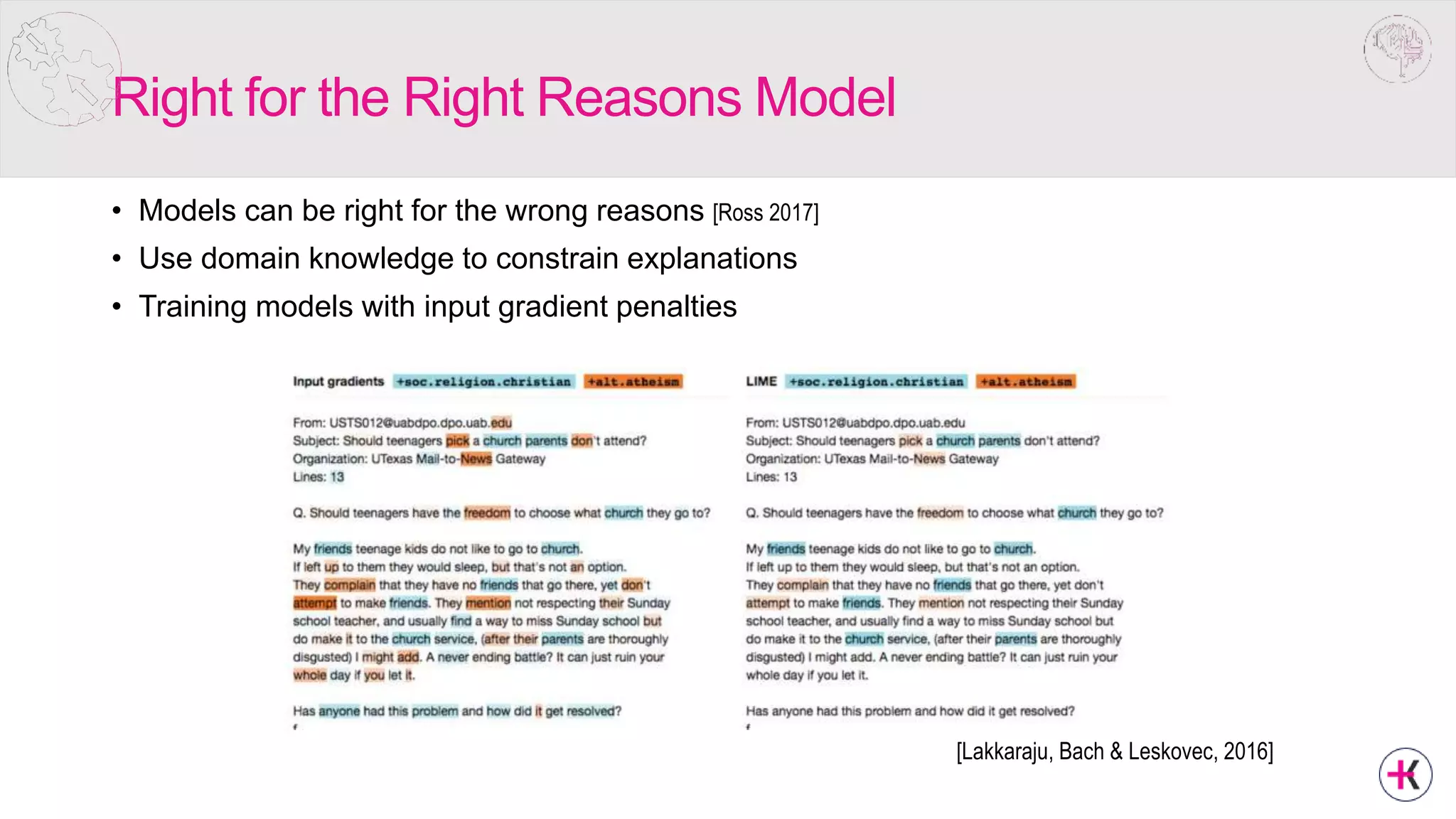 Right for the Right Reasons Model
• Models can be right for the wrong reasons [Ross 2017]
• Use domain knowledge to constrain explanations
• Training models with input gradient penalties
[Lakkaraju, Bach & Leskovec, 2016]
 
