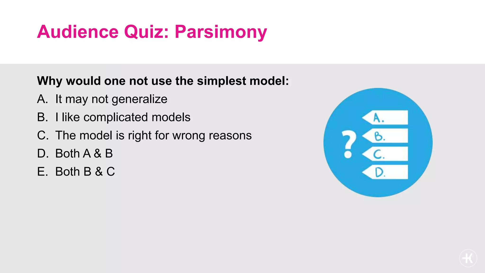 Audience Quiz: Parsimony
Why would one not use the simplest model:
A. It may not generalize
B. I like complicated models
C. The model is right for wrong reasons
D. Both A & B
E. Both B & C
 