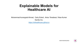 #DEATHVSDATASCIENCE
Explainable Models for
Healthcare AI
Muhammad Aurangzeb Ahmad, Carly Eckert, Ankur Teredesai, Vikas Kumar
KenSci Inc.
https://mlhealthcare.github.io
 