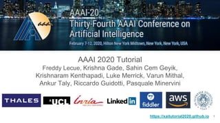 Explainable AI in Industry
AAAI 2020 Tutorial
Freddy Lecue, Krishna Gade, Sahin Cem Geyik,
Krishnaram Kenthapadi, Luke Merrick, Varun Mithal,
Ankur Taly, Riccardo Guidotti, Pasquale Minervini
https://xaitutorial2020.github.io 1
 