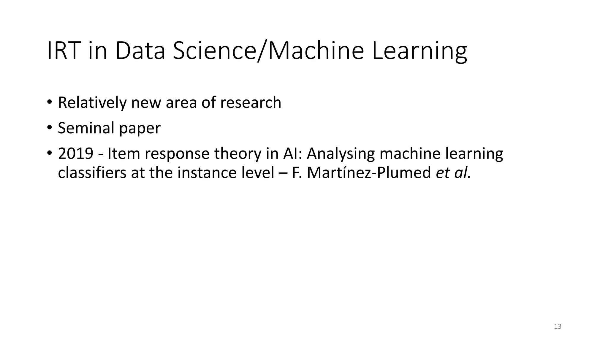IRT in Data Science/Machine Learning
• Relatively new area of research
• Seminal paper
• 2019 - Item response theory in AI: Analysing machine learning
classifiers at the instance level – F. Martínez-Plumed et al.
13
 