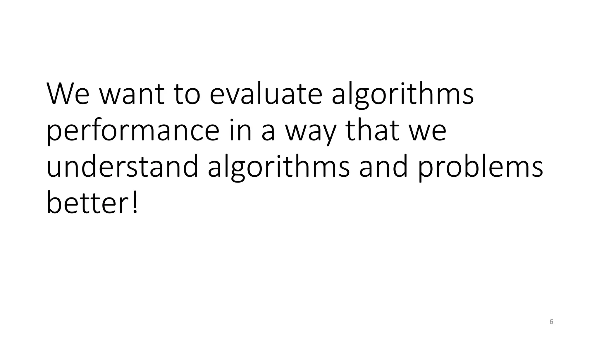 We want to evaluate algorithms
performance in a way that we
understand algorithms and problems
better!
6
 