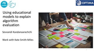 Using educational
models to explain
algorithm
evaluation
Sevvandi Kandanaarachchi
Work with Kate Smith-Miles
1
 