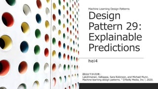 Machine Learning Design Patterns
Design
Pattern 29:
Explainable
Predictions
hei4
図は以下から引用：
Lakshmanan, Valliappa, Sara Robinson, and Michael Munn.
Machine learning design patterns. " O'Reilly Media, Inc.", 2020.
 