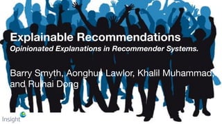 Explainable Recommendations
Opinionated Explanations in Recommender Systems.
Barry Smyth, Aonghus Lawlor, Khalil Muhammad,

and Ruihai Dong
 