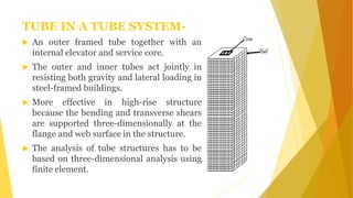 TUBE IN A TUBE SYSTEM-
 An outer framed tube together with an
internal elevator and service core.
 The outer and inner t...