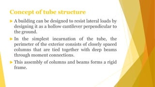 Concept of tube structure
 A building can be designed to resist lateral loads by
designing it as a hollow cantilever perp...