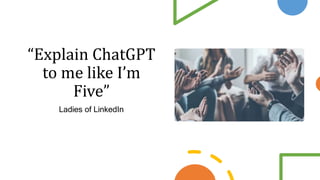 “Explain ChatGPT
to me like I’m
Five”
Ladies of LinkedIn
 