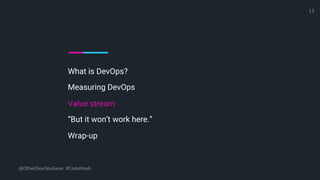 What is DevOps?
Measuring DevOps
Value stream
“But it won’t work here.”
Wrap-up
@OtherDevOpsGene #CodeMash
13
 