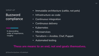 Define and Design the Optimal Survey Experience​
WRAP-UP
Buzzword
compliance
• Immutable architecture (cattle, not pets)
• Infrastructure-as-code
• Continuous integration
• Continuous delivery
• Kubernetes
• Microservices
• Terraform + Ansible, Chef, Puppet
• Automated testing
@OtherDevOpsGene #CodeMash
24
In descending
order of importance,
roughly
These are means to an end, not end goals themselves.
 
