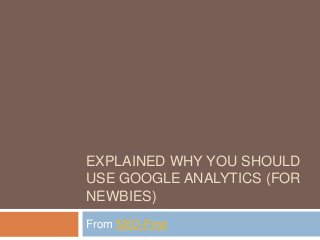 EXPLAINED WHY YOU SHOULD
USE GOOGLE ANALYTICS (FOR
NEWBIES)
From SEO-First
 