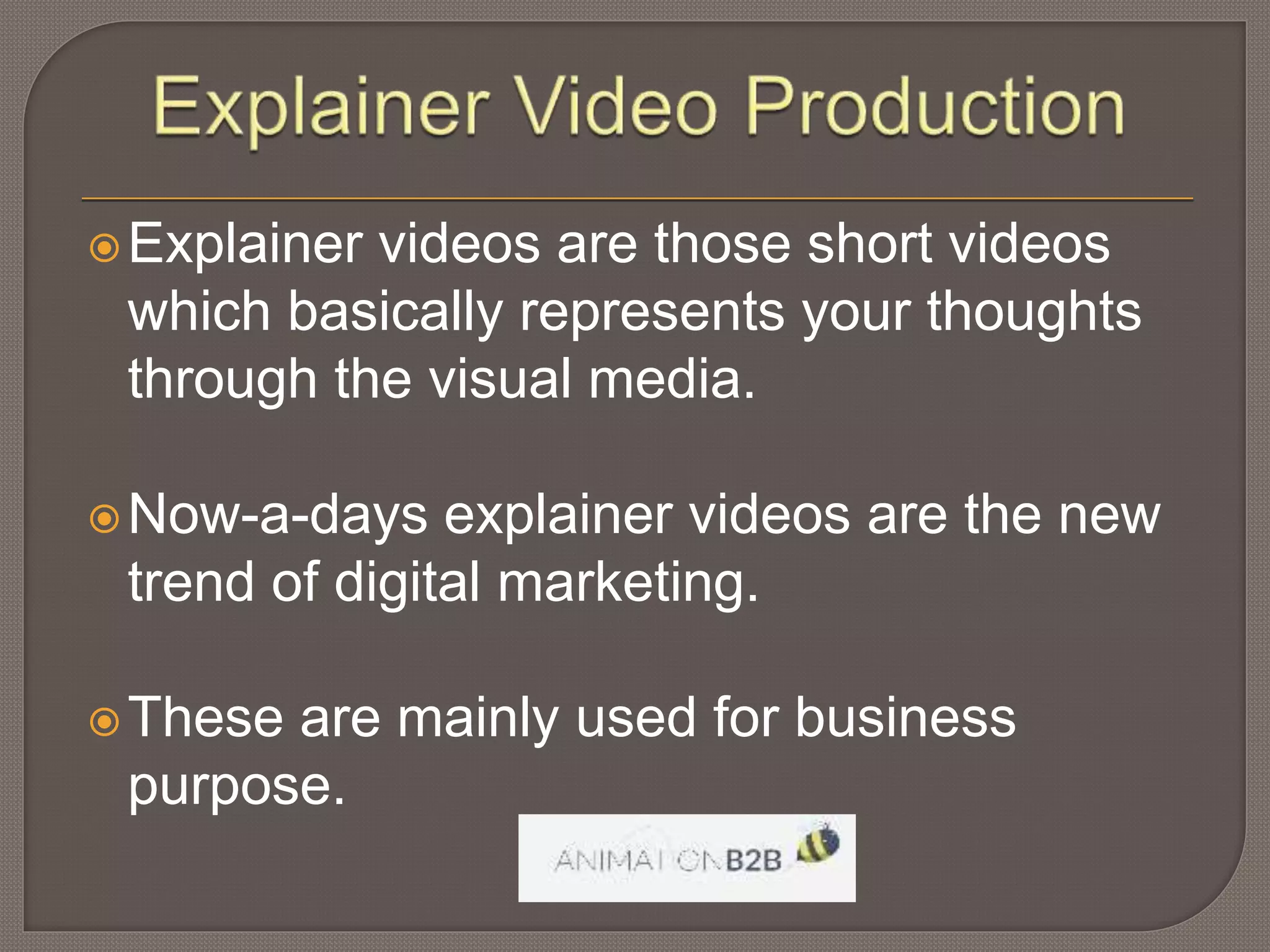 Explainer videos are those short videos
which basically represents your thoughts
through the visual media.
Now-a-days explainer videos are the new
trend of digital marketing.
These are mainly used for business
purpose.