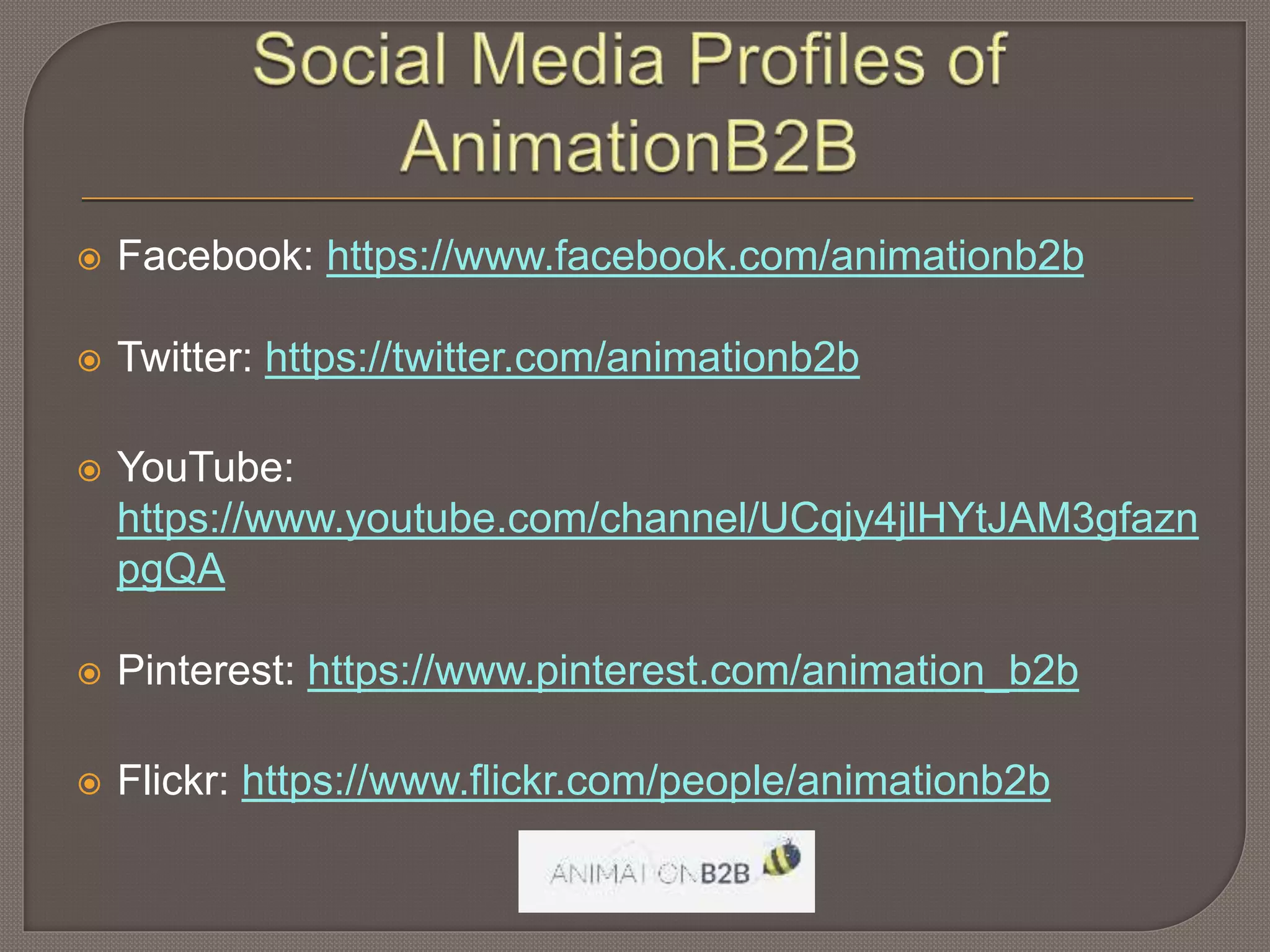  Facebook: https://www.facebook.com/animationb2b
Twitter: https://twitter.com/animationb2b
YouTube:
https://www.youtube.com/channel/UCqjy4jlHYtJAM3gfazn
pgQA
Pinterest: https://www.pinterest.com/animation_b2b
Flickr: https://www.flickr.com/people/animationb2b