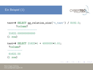 Ein Beispiel (1):
test=# SELECT pg_relation_size(’t_test’) / 8192.0;
?column?
--------------------
21622.000000000000
(1 row)
test=# SELECT 21622*1 + 4000000*0.01;
?column?
----------
61622.00
(1 row)
Hans-J¨urgen Sch¨onig
www.postgresql-support.de
 