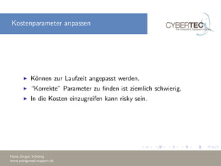 Kostenparameter anpassen
K¨onnen zur Laufzeit angepasst werden.
“Korrekte” Parameter zu ﬁnden ist ziemlich schwierig.
In die Kosten einzugreifen kann risky sein.
Hans-J¨urgen Sch¨onig
www.postgresql-support.de
 