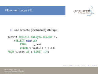 Pl¨ane und Loops (1):
Eine einfache (ineﬃziente) Abfrage:
test=# explain analyze SELECT *,
(SELECT min(id)
FROM t_test
WHERE t_test.id = a.id)
FROM t_test AS a LIMIT 100;
Hans-J¨urgen Sch¨onig
www.postgresql-support.de
 