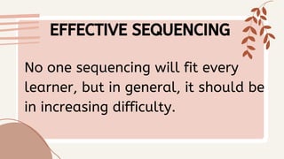 EFFECTIVE SEQUENCING
No one sequencing will fit every
learner, but in general, it should be
in increasing difficulty.
 