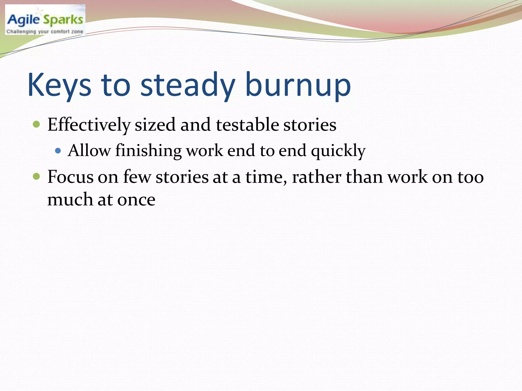 Keys to steady burnup
 Effectively sized and testable stories
    Allow finishing work end to end quickly
 Focus on few stories at a time, rather than work on too
 much at once
 