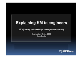 Explaining KM to engineers
PB’s journey to knowledge management maturity.
Information Online 2009
Cory Banks
 